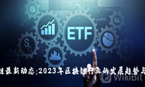 BTD区块链最新动态：2023年区块链行业的发展趋势与前景分析