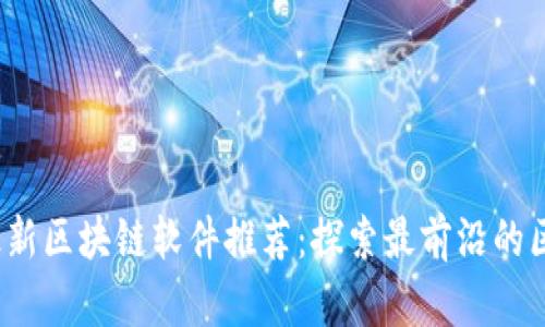 2023年最新区块链软件推荐：探索最前沿的区块链技术