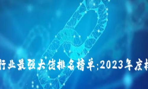 区块链行业最强大佬排名榜单：2023年度权威分析