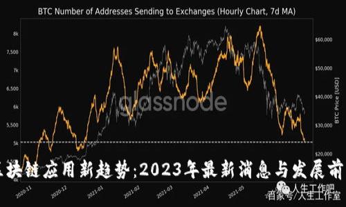 区块链应用新趋势：2023年最新消息与发展前景
