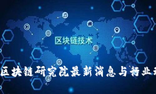 2023年区块链研究院最新消息与行业动态解析