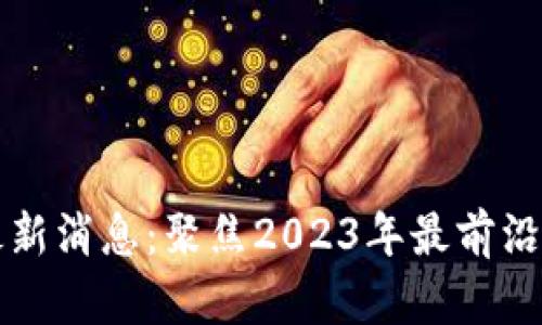 范金刚区块链最新消息：聚焦2023年最前沿的金融科技趋势