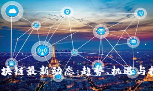 2023年区块链最新动态：趋势、机遇与挑战全解析