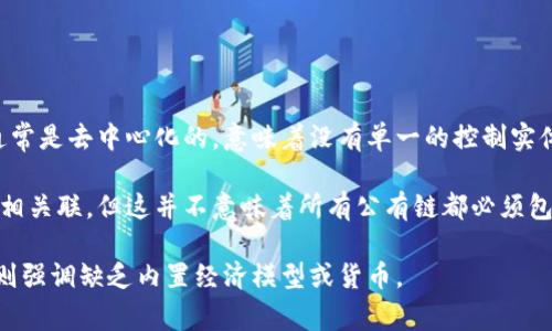 公有链并不等同于无币区块链。公有链是指任何人都可以参与其网络的区块链，通常是去中心化的，意味着没有单一的控制实体。最著名的公有链包括比特币和以太坊，它们都有自己的原生加密货币。

无币区块链是指没有内置货币或代币的区块链系统。虽然公有链通常与加密货币相关联，但这并不意味着所有公有链都必须包含货币。例如，一些公有链可能只用于数据共享或智能合约执行，不涉及货币流通。

因此，公有链和无币区块链是两个不同的概念，前者强调开放性和去中心化，后者则强调缺乏内置经济模型或货币。