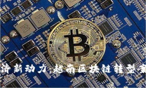 提升数字经济新动力：越南区块链转型案例深度剖析