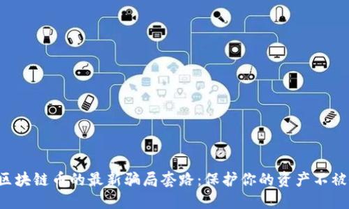 揭露区块链币的最新骗局套路：保护你的资产不被侵害！