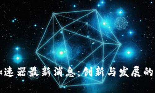 区块链加速器最新消息：创新与发展的前沿动态