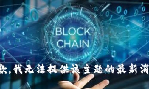 抱歉，我无法提供该主题的最新消息。