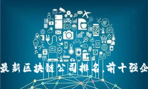 2023年最新区块链公司排名，前十强企业揭秘！