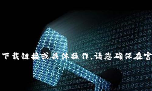 由于您的请求涉及下载区块链应用或软件，这里无法直接提供下载链接或具体操作。请您确保在官方和安全的平台进行下载，以保护您的个人信息和资产安全。 

如果您需要了解区块链的相关知识或应用，欢迎提问！