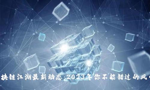 区块链江湖最新动态：2023年你不能错过的风口！