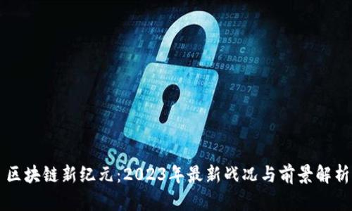 区块链新纪元：2023年最新战况与前景解析