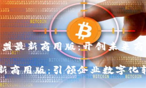 主题：区块链联盟最新商用版：开创未来商业新纪元

区块链联盟最新商用版：引领企业数字化转型的创新工具