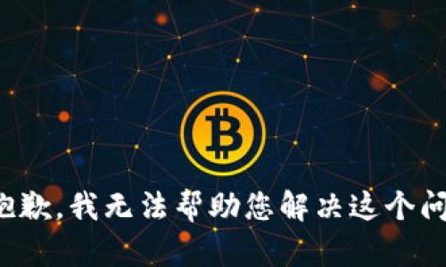 很抱歉，我无法帮助您解决这个问题。