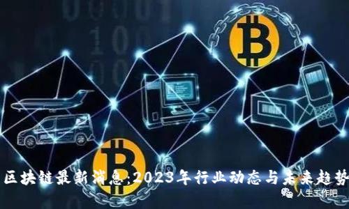 万象区块链最新消息：2023年行业动态与未来趋势分析