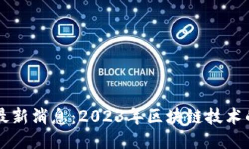 洞见区块链最新消息：2023年区块链技术的趋势与应用