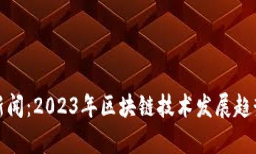 最新区块链新闻：2023年区块链技术发展趋势与前沿动态