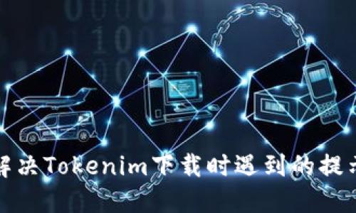 如何解决Tokenim下载时遇到的提示问题